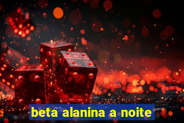 beta alanina a noite