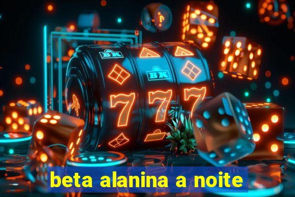 beta alanina a noite