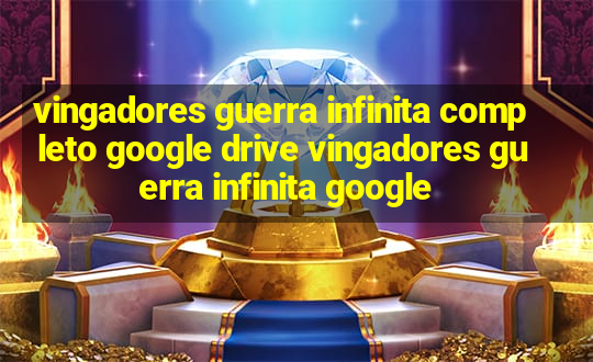 vingadores guerra infinita completo google drive vingadores guerra infinita google