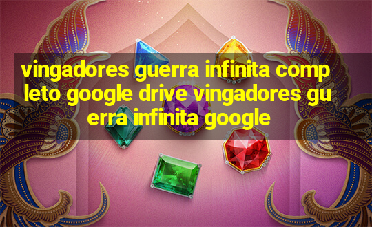 vingadores guerra infinita completo google drive vingadores guerra infinita google