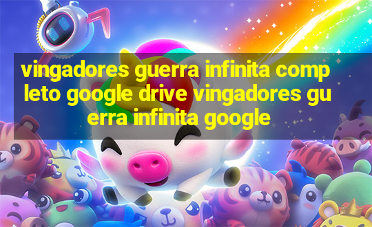 vingadores guerra infinita completo google drive vingadores guerra infinita google