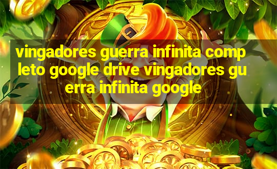 vingadores guerra infinita completo google drive vingadores guerra infinita google