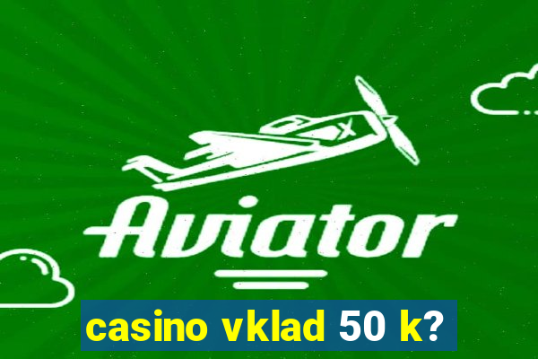 casino vklad 50 k?