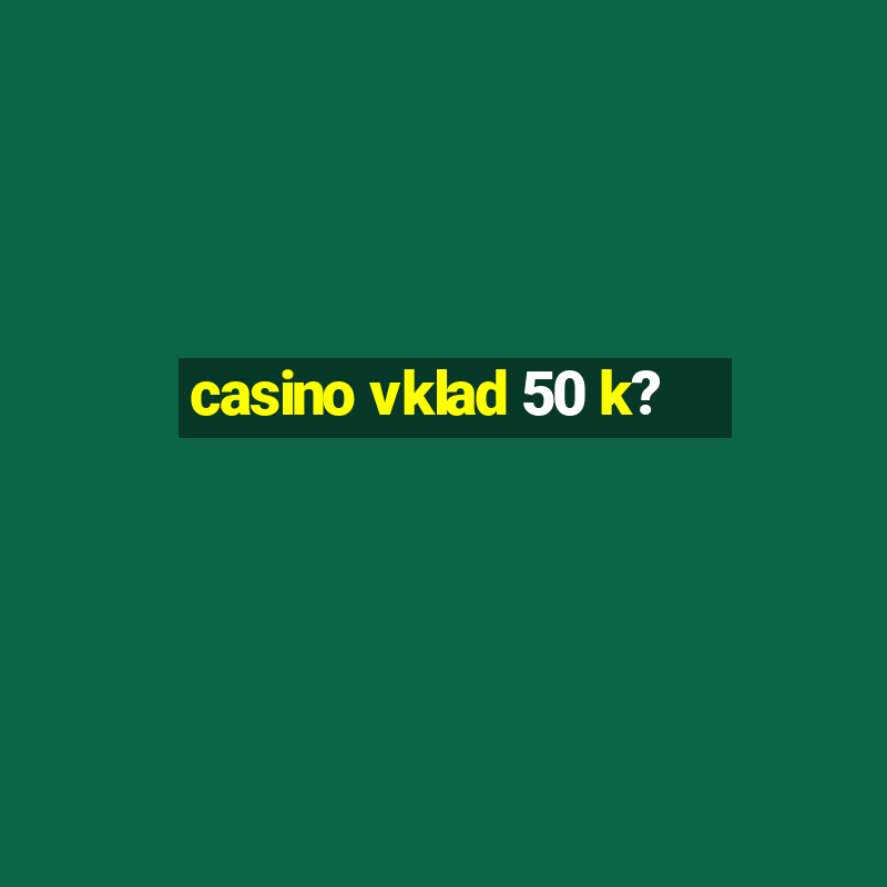 casino vklad 50 k?