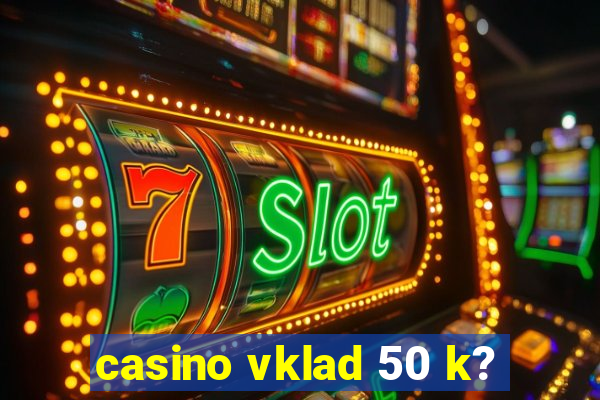 casino vklad 50 k?