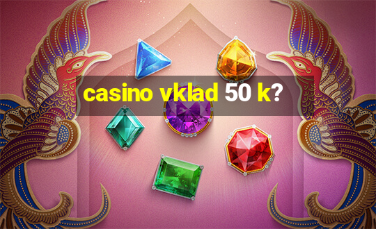 casino vklad 50 k?