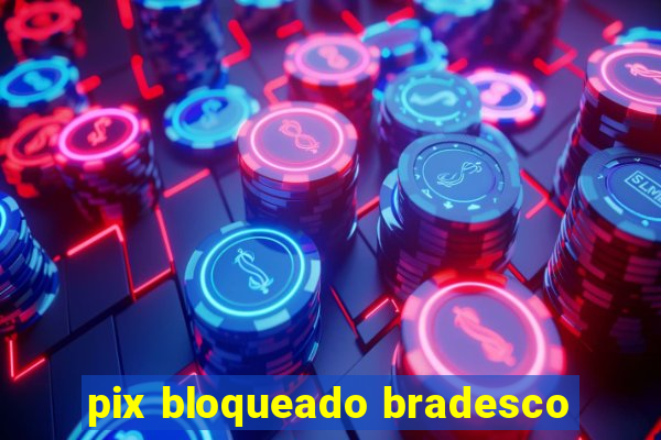 pix bloqueado bradesco