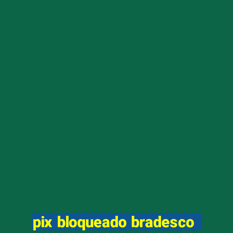 pix bloqueado bradesco