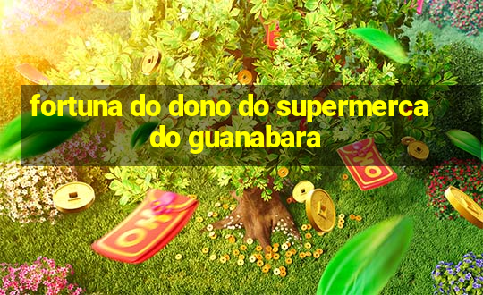 fortuna do dono do supermercado guanabara