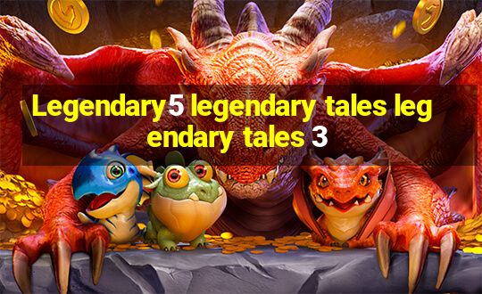 Legendary5 legendary tales legendary tales 3