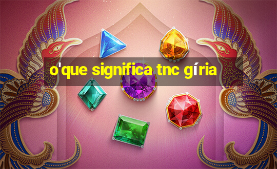 o'que significa tnc gíria