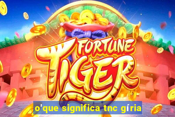 o'que significa tnc gíria