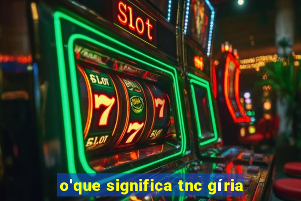 o'que significa tnc gíria