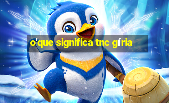 o'que significa tnc gíria