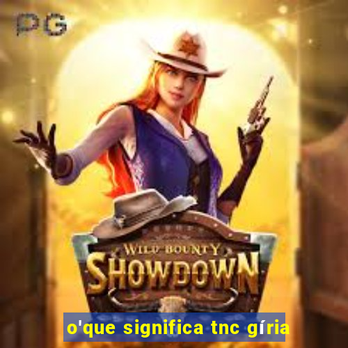 o'que significa tnc gíria