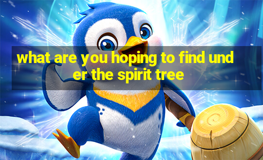 what are you hoping to find under the spirit tree