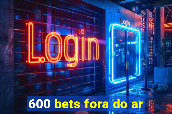 600 bets fora do ar