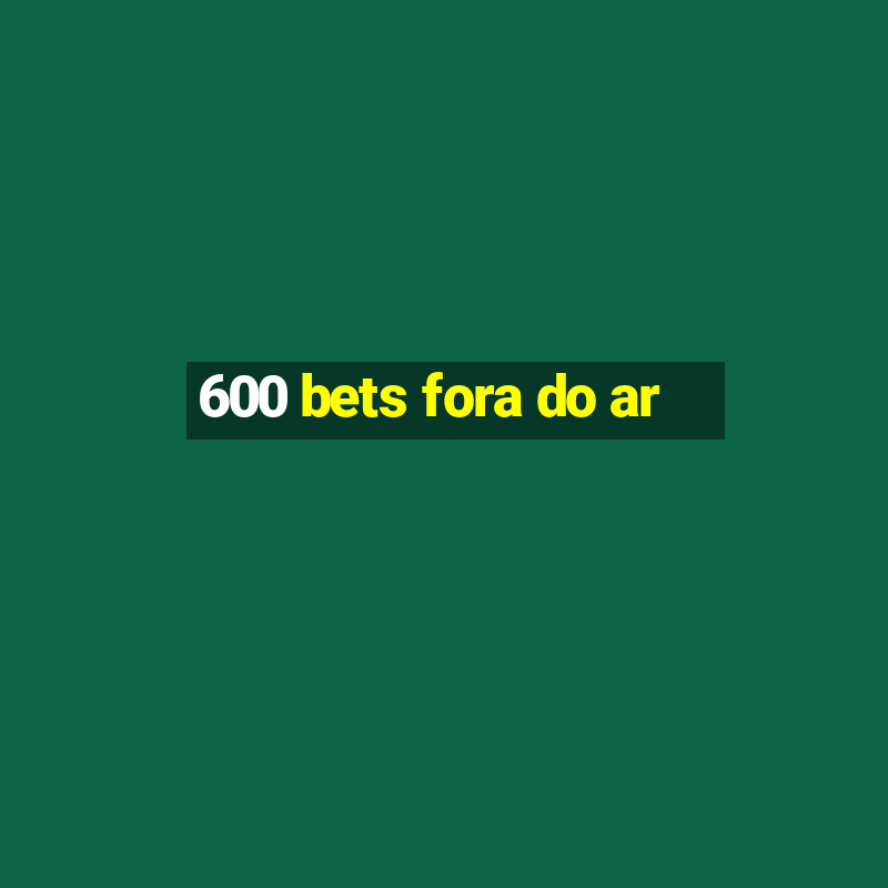 600 bets fora do ar