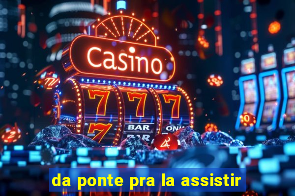 da ponte pra la assistir