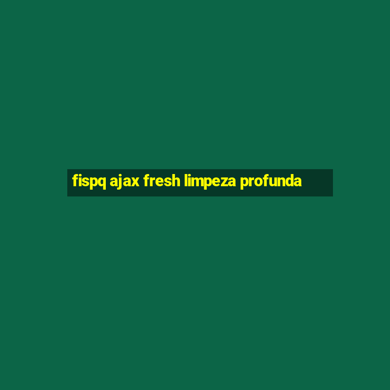 fispq ajax fresh limpeza profunda