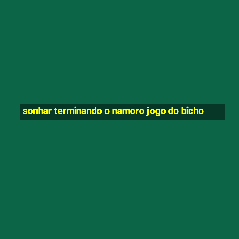 sonhar terminando o namoro jogo do bicho