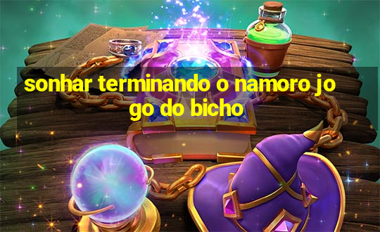 sonhar terminando o namoro jogo do bicho