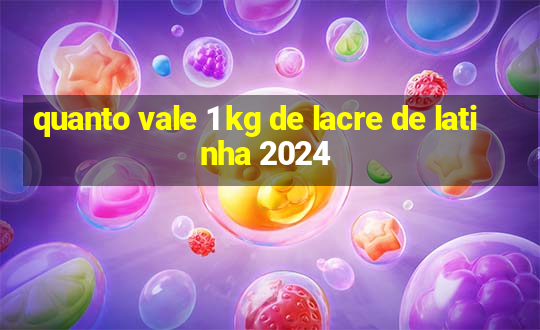 quanto vale 1 kg de lacre de latinha 2024