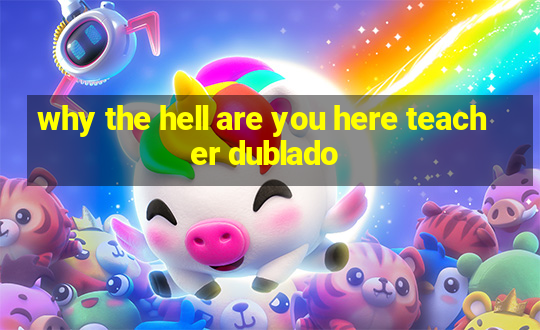 why the hell are you here teacher dublado