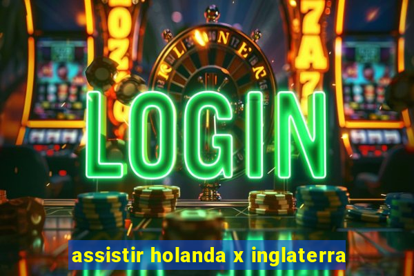 assistir holanda x inglaterra