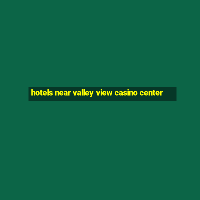 hotels near valley view casino center