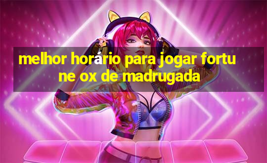 melhor horário para jogar fortune ox de madrugada