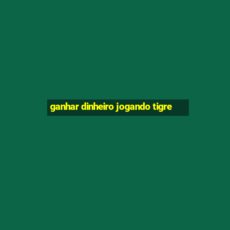 ganhar dinheiro jogando tigre