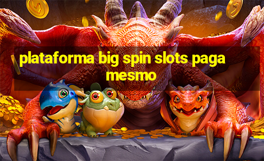 plataforma big spin slots paga mesmo