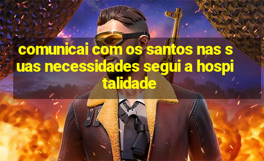 comunicai com os santos nas suas necessidades segui a hospitalidade