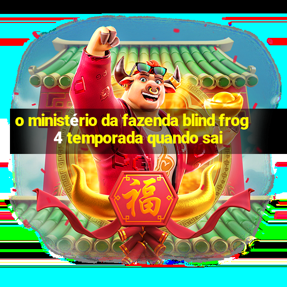 o ministério da fazenda blind frog 4 temporada quando sai