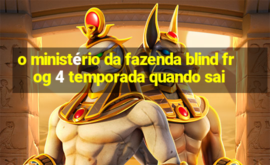 o ministério da fazenda blind frog 4 temporada quando sai