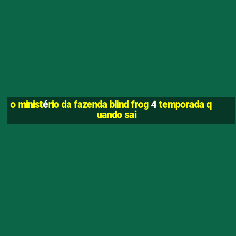 o ministério da fazenda blind frog 4 temporada quando sai