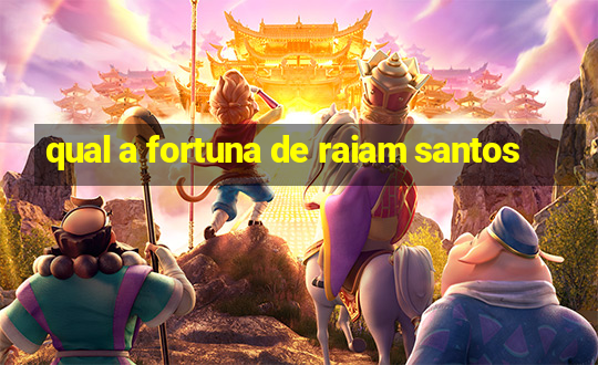 qual a fortuna de raiam santos