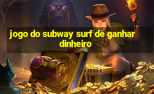 jogo do subway surf de ganhar dinheiro