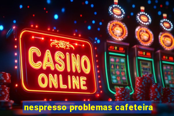 nespresso problemas cafeteira