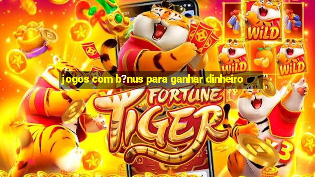 jogos com b?nus para ganhar dinheiro