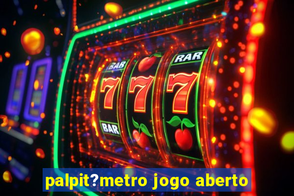 palpit?metro jogo aberto