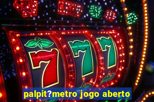 palpit?metro jogo aberto