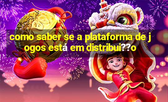 como saber se a plataforma de jogos está em distribui??o