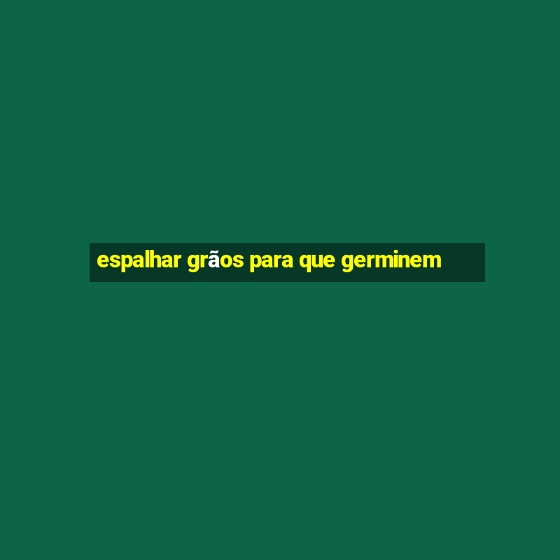 espalhar grãos para que germinem