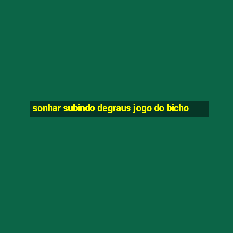 sonhar subindo degraus jogo do bicho