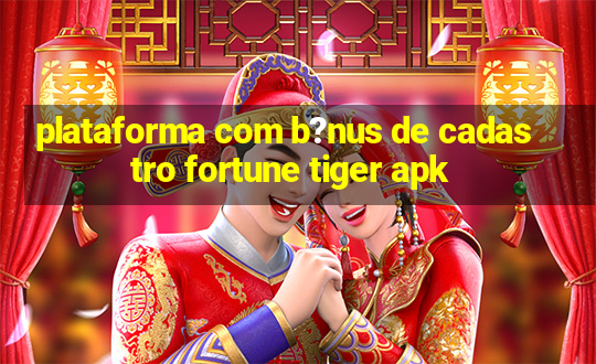 plataforma com b?nus de cadastro fortune tiger apk