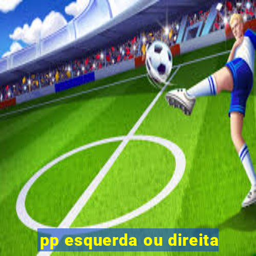 pp esquerda ou direita