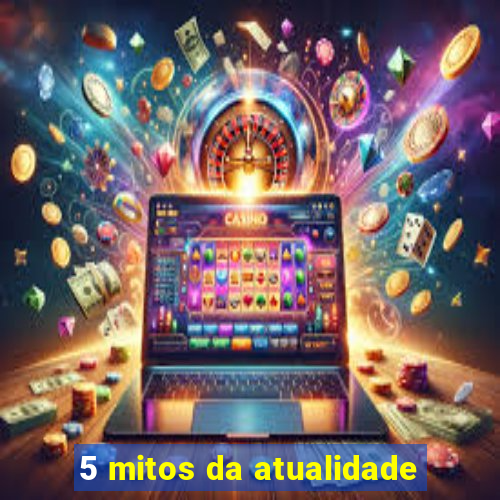 5 mitos da atualidade