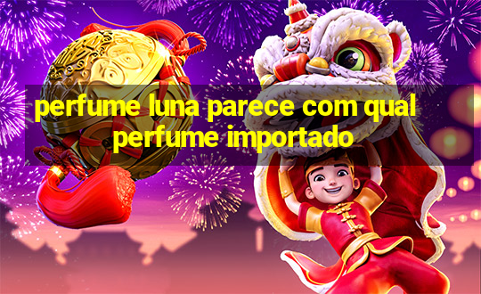 perfume luna parece com qual perfume importado